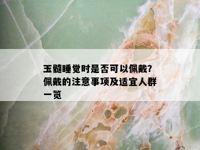 玉髓睡觉时是否可以佩戴？佩戴的注意事项及适宜人群一览