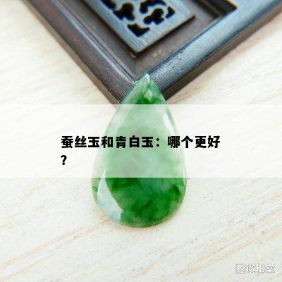 蚕丝玉和青白玉：哪个更好？