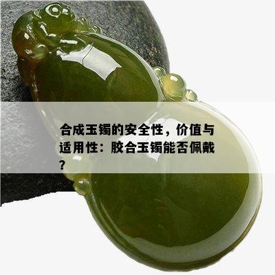 合成玉镯的安全性，价值与适用性：胶合玉镯能否佩戴？