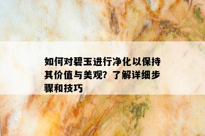 如何对碧玉进行净化以保持其价值与美观？了解详细步骤和技巧