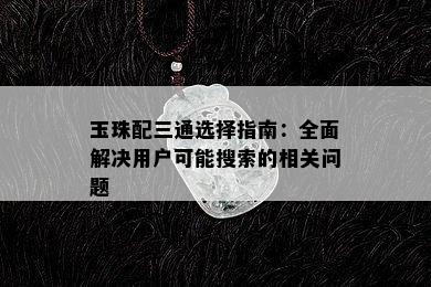 玉珠配三通选择指南：全面解决用户可能搜索的相关问题