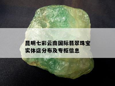 昆明七彩云南国际翡翠珠宝实体店分布及专柜信息