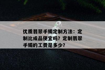 优质翡翠手镯定制方法：定制比成品便宜吗？定制翡翠手镯的工费是多少？