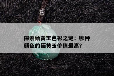 探索缅黄玉色彩之谜：哪种颜色的缅黄玉价值更高？