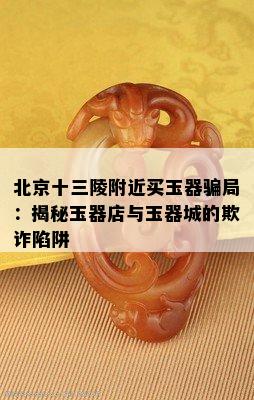 北京十三陵附近买玉器骗局：揭秘玉器店与玉器城的欺诈陷阱