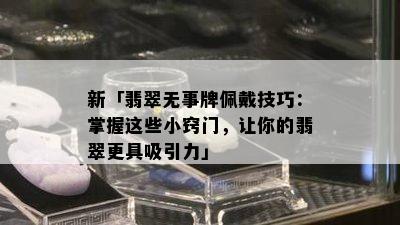 新「翡翠无事牌佩戴技巧：掌握这些小窍门，让你的翡翠更具吸引力」