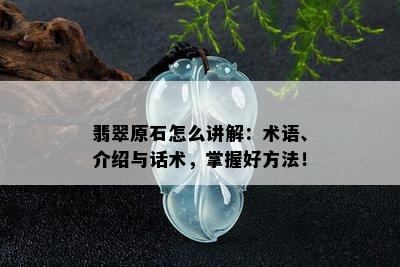 翡翠原石怎么讲解：术语、介绍与话术，掌握好方法！