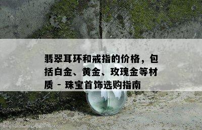 翡翠耳环和戒指的价格，包括白金、黄金、玫瑰金等材质 - 珠宝首饰选购指南