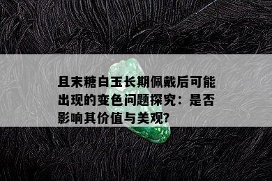 且末糖白玉长期佩戴后可能出现的变色问题探究：是否影响其价值与美观？