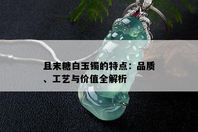 且末糖白玉镯的特点：品质、工艺与价值全解析