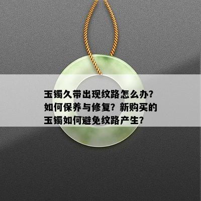 玉镯久带出现纹路怎么办？如何保养与修复？新购买的玉镯如何避免纹路产生？