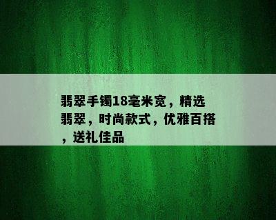 翡翠手镯18毫米宽，精选翡翠，时尚款式，优雅百搭，送礼佳品