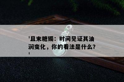 '且末糖镯：时间见证其油润变化，你的看法是什么？'