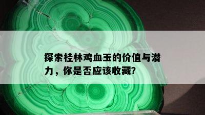 探索桂林鸡血玉的价值与潜力，你是否应该收藏？