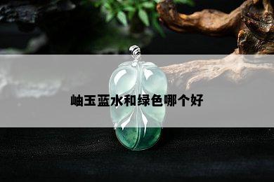 岫玉蓝水和绿色哪个好