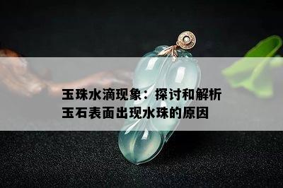 玉珠水滴现象：探讨和解析玉石表面出现水珠的原因