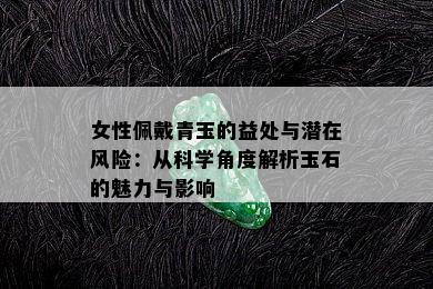 女性佩戴青玉的益处与潜在风险：从科学角度解析玉石的魅力与影响