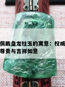 佩戴盘龙柱玉的寓意：权威尊贵与吉祥如意