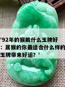 '92年的猴戴什么玉牌好：属猴的你最适合什么样的玉牌带来好运？'