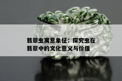 翡翠虫寓意象征：探究虫在翡翠中的文化意义与价值