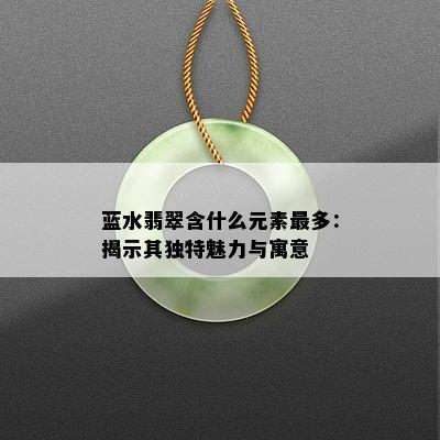 蓝水翡翠含什么元素最多：揭示其独特魅力与寓意