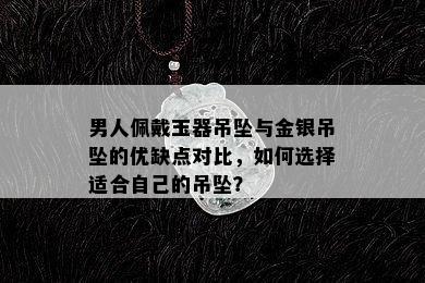 男人佩戴玉器吊坠与金银吊坠的优缺点对比，如何选择适合自己的吊坠？