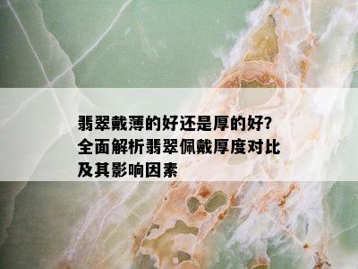 翡翠戴薄的好还是厚的好？全面解析翡翠佩戴厚度对比及其影响因素