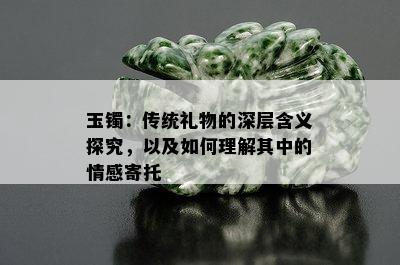 玉镯：传统礼物的深层含义探究，以及如何理解其中的情感寄托