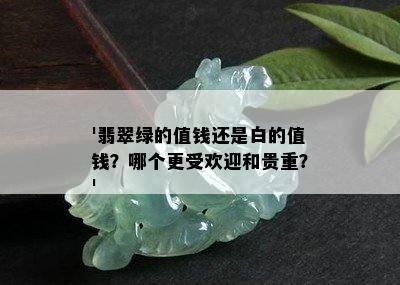 '翡翠绿的值钱还是白的值钱？哪个更受欢迎和贵重？'