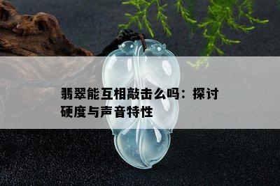 翡翠能互相敲击么吗：探讨硬度与声音特性