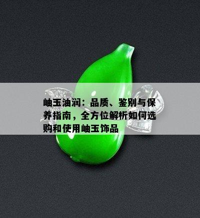 岫玉油润：品质、鉴别与保养指南，全方位解析如何选购和使用岫玉饰品