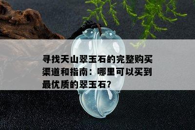 寻找天山翠玉石的完整购买渠道和指南：哪里可以买到更优质的翠玉石？