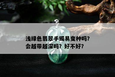 浅绿色翡翠手镯易变种吗？会越带越深吗？好不好？