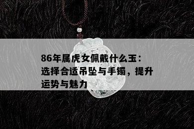 86年属虎女佩戴什么玉：选择合适吊坠与手镯，提升运势与魅力