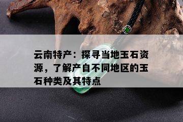 云南特产：探寻当地玉石资源，了解产自不同地区的玉石种类及其特点