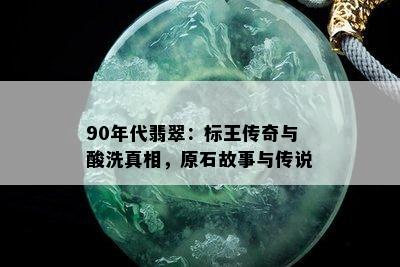 90年代翡翠：标王传奇与酸洗真相，原石故事与传说