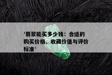 '翡翠能买多少钱：合适的购买价格、收藏价值与评价标准'