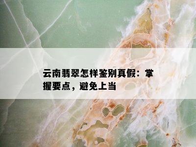 云南翡翠怎样鉴别真假：掌握要点，避免上当