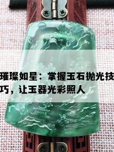 璀璨如星：掌握玉石抛光技巧，让玉器光彩照人