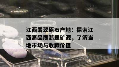 江西翡翠原石产地：探索江西高品质翡翠矿源，了解当地市场与收藏价值