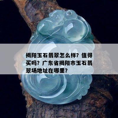 揭阳玉石翡翠怎么样？值得买吗？广东省揭阳市玉石翡翠场地址在哪里？