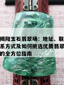 揭阳玉石翡翠场：地址、联系方式及如何挑选优质翡翠的全方位指南