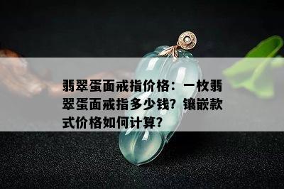 翡翠蛋面戒指价格：一枚翡翠蛋面戒指多少钱？镶嵌款式价格如何计算？