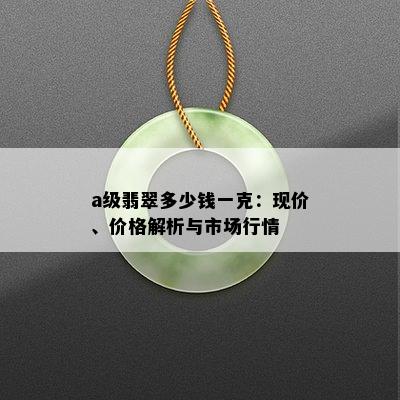 a级翡翠多少钱一克：现价、价格解析与市场行情