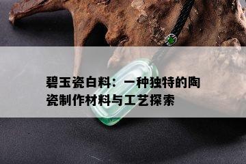 碧玉瓷白料：一种独特的陶瓷制作材料与工艺探索