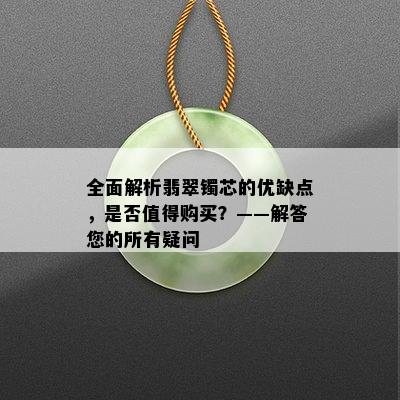 全面解析翡翠镯芯的优缺点，是否值得购买？——解答您的所有疑问