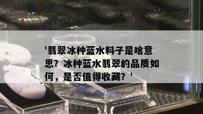 '翡翠冰种蓝水料子是啥意思？冰种蓝水翡翠的品质如何，是否值得收藏？'