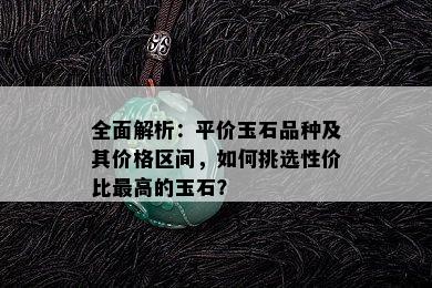 全面解析：平价玉石品种及其价格区间，如何挑选性价比更高的玉石？