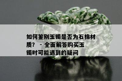 如何鉴别玉镯是否为石棉材质？ - 全面解答购买玉镯时可能遇到的疑问