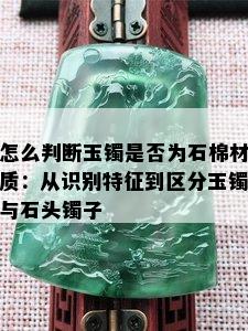 怎么判断玉镯是否为石棉材质：从识别特征到区分玉镯与石头镯子